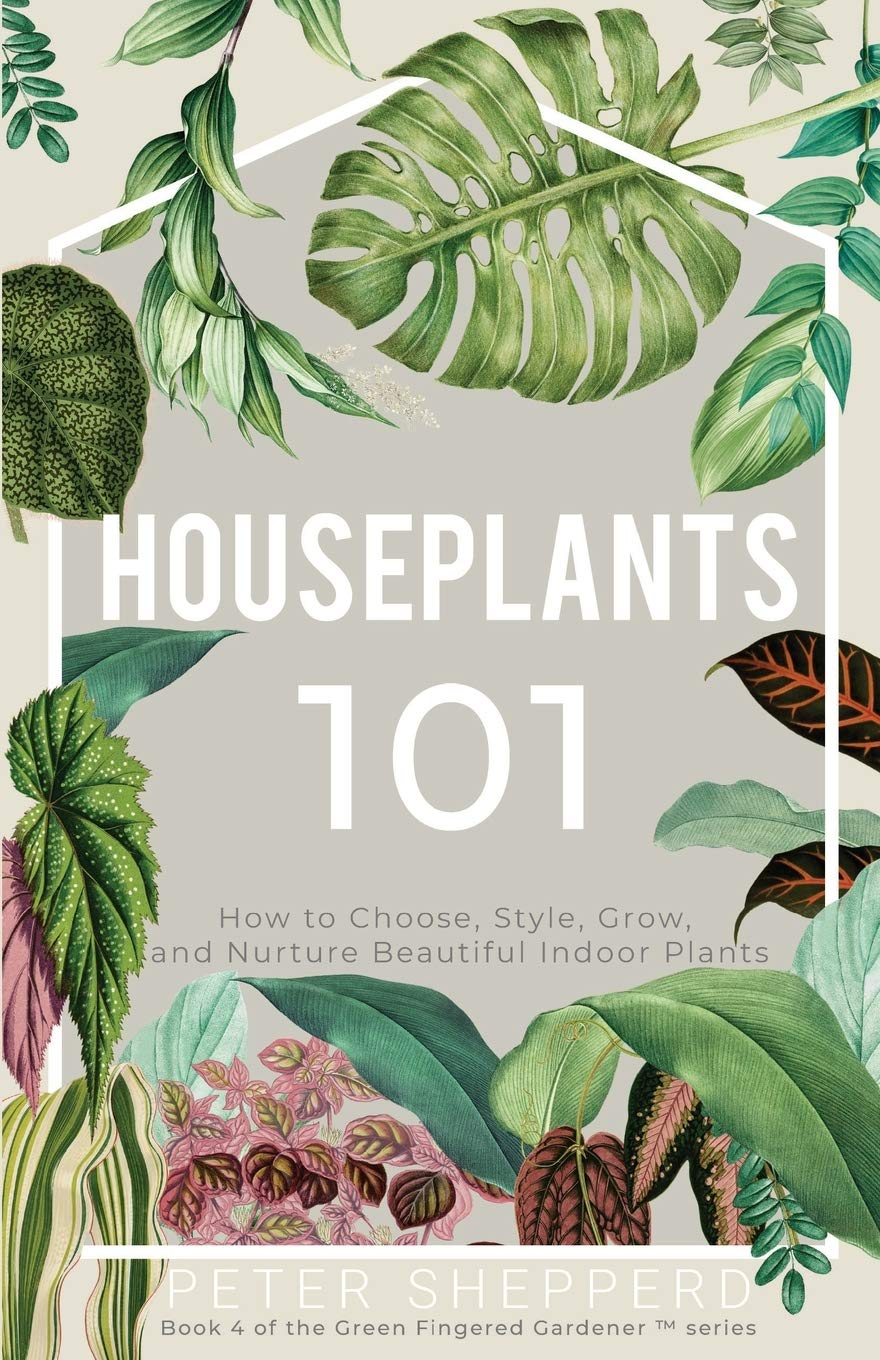 Houseplants 101: HOW TO CHOOSE, STYLE, GROW, AND NURTURE YOUR INDOOR PLANTS: 4 (The Green Fingered Gardener ™)