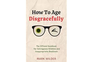 How to Age Disgracefully: The Official Handbook for Outrageous Wrinkles and Inappropriate Decisions