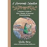 A Homemade Education: A Mother's Guide to Slow, Simple, & Seasonal Homeschooling