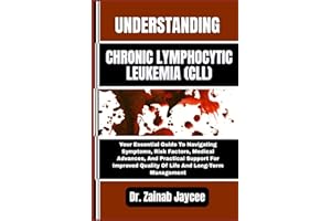 UNDERSTANDING CHRONIC LYMPHOCYTIC LEUKEMIA (CLL): Your Essential Guide To Navigating Symptoms, Risk Factors, Medical Advances