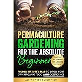 Permaculture Gardening for the Absolute Beginner: Follow Nature's Map to Grow Your Own Organic Food with Confidence and Trans