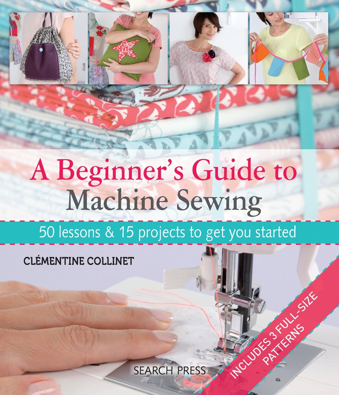 A Beginner's Guide to Machine Sewing: 50 lessons & 15 projects to get you started