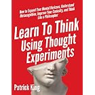 Learn To Think Using Thought Experiments: How to Expand Your Mental Horizons, Understand Metacognition, Improve Your Curiosity, and Think Like a Philosopher