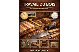 TRAVAIL DU BOIS POUR DÉBUTANTS ABSOLUS: 40 projets étape par étape, outils essentiels, idées faciles pour le week-end et une 