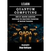 LEARN QUANTUM COMPUTING BOOK 02: QUANTUM ALGORITHMS: Understand the Algorithmic Foundations of Quantum Processing (Quantum Computing USA 2)