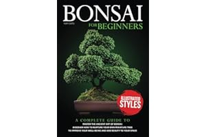 Bonsai For Beginners: A Complete Guide to Master the Ancient Art of Bonsai: Discover How to Nurture Your Own Miniature Tree to Improve your Well-Being and Add Beauty to your Space