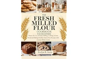 The Fresh Milled Flour Cookbook for Beginners: Master the Art of Home Milling, Crafting Artisan Bread and Baking Healthy Gluten-Free Recipes with ... (At Home Baking with Fresh Milled Flour)