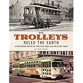 When Trolleys Ruled the Earth: A Photographic History of Streetcars, Cable Cars, and Classic Trams