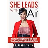 She Leads With AI: How High-Achieving Women Use AI to Reclaim Time, Reduce Burnout, and Lead with Confidence