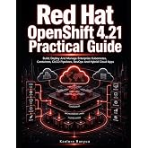 Red Hat OpenShift 4.21 Practical Guide: Build, Deploy And Manage Enterprise Kubernetes, Containers, CI/CD Pipelines, DevOps And Hybrid Cloud Apps