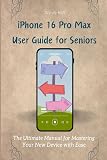 iPhone 16 Pro Max User Guide for Seniors: The Ultimate Manual for Mastering Your New Device with Ease