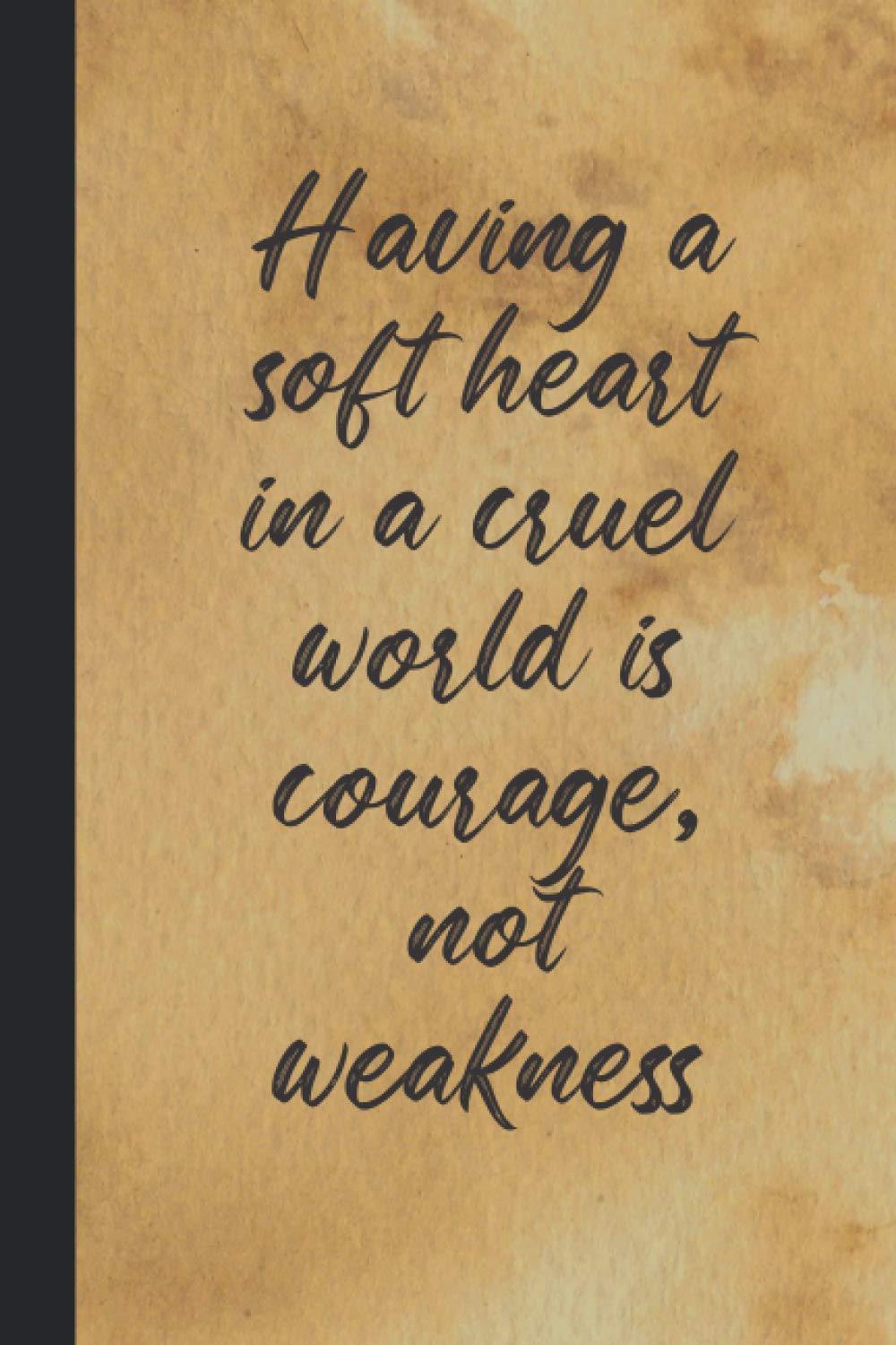 Having A Soft Heart In A Cruel World Is Courage Not Weakness Having A Soft Heart In A Cruel World Is Courage, Not Weakness:  Inspirational Quote Notebook | Cute Gift For Men And Women | 6X9 - 100  College-Ruled | ... Writing Journal| Diary,