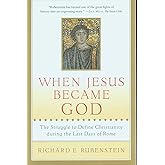 When Jesus Became God: The Struggle to Define Christianity during the Last Days of Rome
