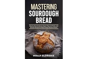 Mastering Sourdough Bread: Step by Step Guidance, Expert Tips and Tricks, and Diverse Recipes to Make Artisan Bread at Home