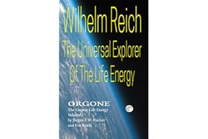 Wilhelm Reich The Universal Explorer Of The Life Energy: ORGONE The Cosmic Life Energy Volume 1