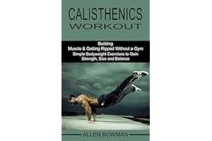 Calisthenics Workout: Building Muscle & Getting Ripped Without a Gym (Simple Bodyweight Exercises to Gain Strength, Size and Balance)