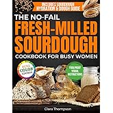 The No-Fail Fresh-Milled Sourdough Cookbook for Busy Women: Step-by-Step Recipes for Fluffy, Fragrant Bread Without Wasting Flour, Failing Batches or Spending Hours in the Kitchen