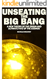 Unseating the Big Bang: A New Theory of the Origin and Ultimate Fate of the Cosmos