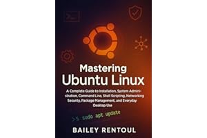 Mastering Ubuntu Linux: A Complete Guide to Installation, System Administration, Command Line, Shell Scripting, Networking, S