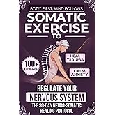 Body First, Mind Follows: 100+ Somatic Exercises to Heal Trauma, Calm Anxiety & Regulate Your Nervous System | The 30-Day Neuro-Somatic Healing Protocol