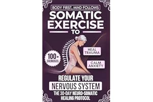 Body First, Mind Follows: 100+ Somatic Exercises to Heal Trauma, Calm Anxiety & Regulate Your Nervous System | The 30-Day Neuro-Somatic Healing Protocol