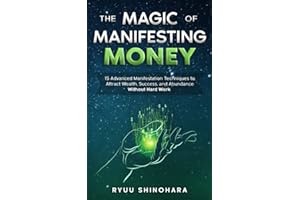 The Magic of Manifesting Money: 15 Advanced Manifestation Techniques to Attract Wealth, Success, and Abundance Without Hard W
