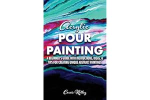 Acrylic Pour Painting: A Beginner’s Guide with Instructions, Ideas, and Tips for Creating Unique Abstract Paintings