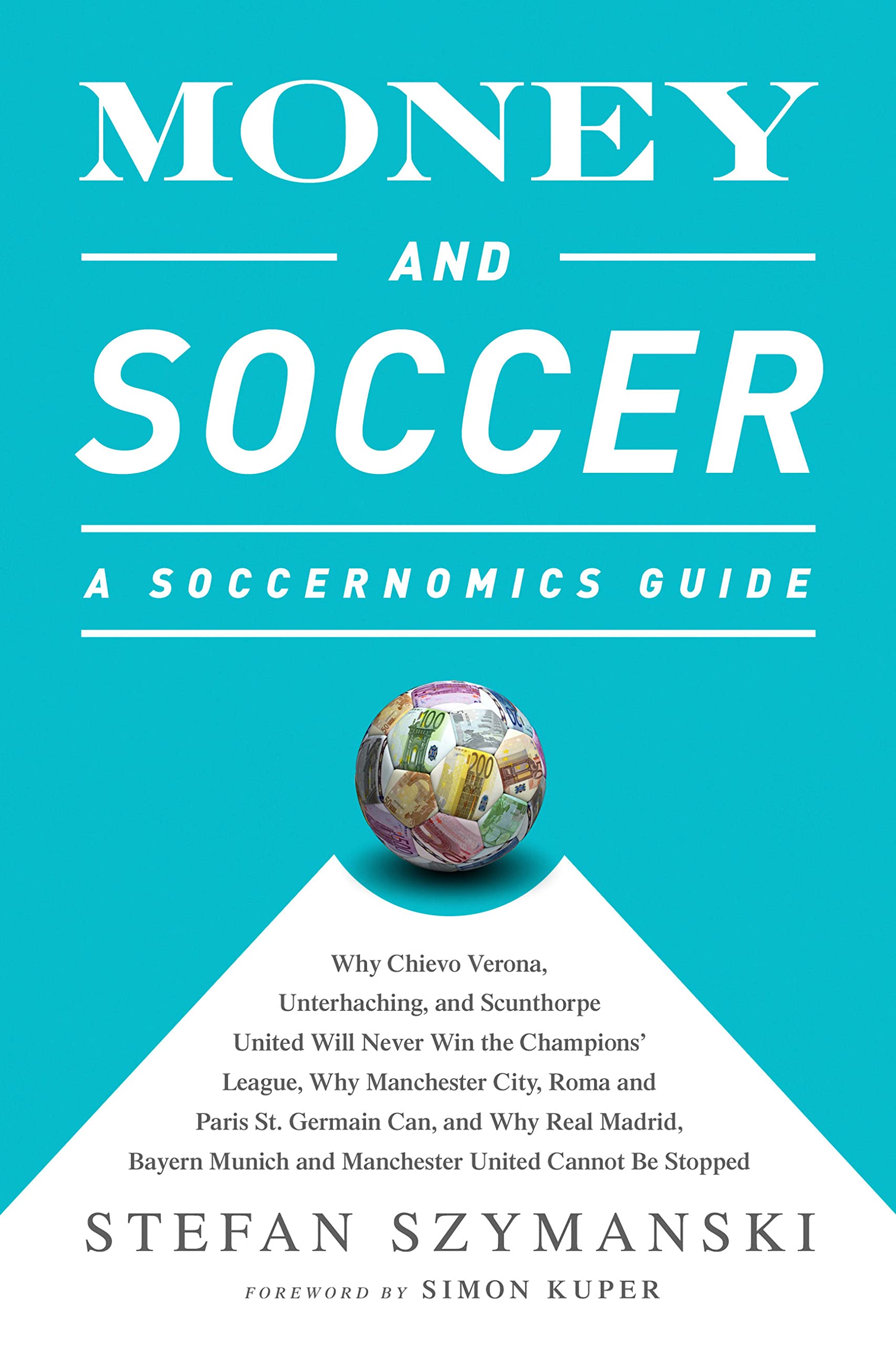 Money and Soccer: A Soccernomics Guide: Why Chievo Verona, Unterhaching, and Scunthorpe United Will Never Win the Champions League, Why Manchester ... and Manchester United Cannot Be Stopped