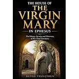 The House of the Virgin Mary in Ephesus: Exploring the History, Faith, Archaeology, and Mysteries of Mary's Final Home Near Ancient Ephesus in Turkey (Ancient History Collection)