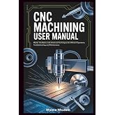 CNC Machining User Manual: Master the Basics and Advanced Techniques for Efficient Operation, Troubleshooting, and Maintenance