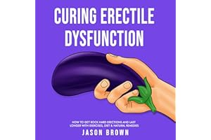 Curing Erectile Dysfunction: How to Get Rock Hard Erections and Last Longer with Exercises, Diet & Natural Remedies
