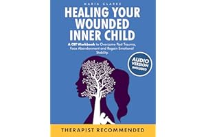 Healing Your Wounded Inner Child: A CBT Workbook to Overcome Past Trauma, Face Abandonment and Regain Emotional Stability. (C