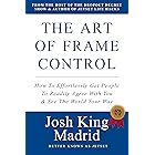The Art of Frame Control: How To Effortlessly Get People To Readily Agree With You & See The World Your Way. (Josh King Madrid Books)