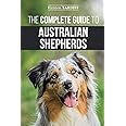 The Complete Guide to Australian Shepherds: Learn Everything You Need to Know About Raising, Training, and Successfully Living with Your New Aussie