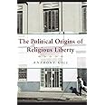 The Political Origins of Religious Liberty (Cambridge Studies in Social Theory, Religion and Politics)