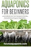 Aquaponics for Beginners: How to Build your own Aquaponic Garden that will Grow Organic Vegetables