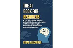 THE AI BOOK FOR BEGINNERS : A Fun and Practical Guide to Artificial Intelligence, Automation, and Machine Learning for Entrep