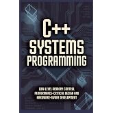 C++ SYSTEMS PROGRAMMING: Low-level memory control performance-critical design and hardware-aware development