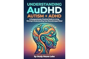 UNDERSTANDING AuDHD AUTISM + ADHD: A Compassionate, Practical Guide to Living, Thriving & Understanding Your Neurodivergent M