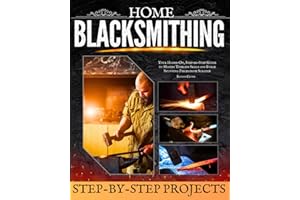 Home Blacksmithing: Your Hands-On, Step-by-Step Guide to Master Timeless Skills and Forge Stunning Pieces from Scratch