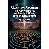 Quantum Alchemy: The Convergence of Science, Spirit, and Enlightenment: The Science of Spirituality and the Quest for Enlightenment