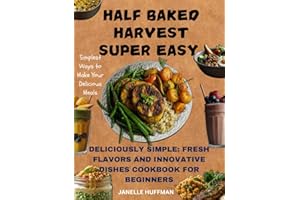 Half Baked Harvest Super Easy: Deliciously Simple: Fresh Flavors and Innovative Dishes Cookbook for Beginners