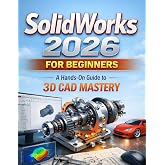 SOLIDWORKS 2026 for Beginners: A Hands-On Guide to 3D CAD Mastery