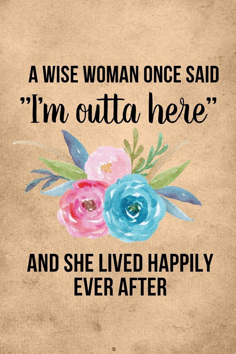 A Wise Woman Once Said A Wise Woman Once Said I'm Outta Here And Lived Happily Ever After: Snarky  Coworker Leaving Farewell Goodbye Journal, Funny Going Away Gift For  Colleague Or Is Retirement Ready. Show Them How