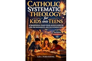 Catholic Systematic Theology for Kids and Teens: A Traditional Family Read-Aloud Guide to God, the Sacraments, and the Cathol