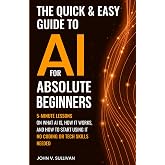 The Quick &amp; Easy Guide to AI for Absolute Beginners: 5-Minute Lessons on What AI Is, How It Works, and How to Start Using It &mdash; No Coding or Tech Skills Needed (Generative AI Made Simple)