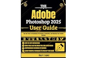 The Adobe Photoshop 2025 User Guide: Tips and Tricks for Maximizing Performance, Productivity, and Unlocking Your Creative Potential
