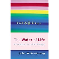 The Water of Life: A Treatise on Urine Therapy: Armstrong, J W The Water of Life: A Treatise on Urine Therapy: Armstrong, J W