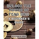 Unlock the Power of Feng Shui: A Beginner's Guide: Discover the Energy Harmonizing Secrets of Feng Shui: Unleash Serenity and Success in Your Life.