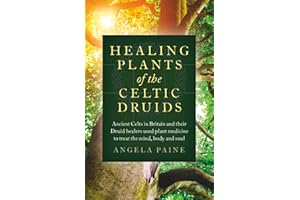 Healing Plants of the Celtic Druids: Ancient Celts in Britain and their Druid Healers Used Plant Medicine to Treat the Mind, 